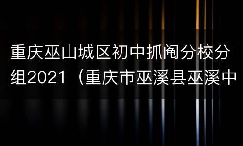 重庆巫山城区初中抓阄分校分组2021（重庆市巫溪县巫溪中学2021）
