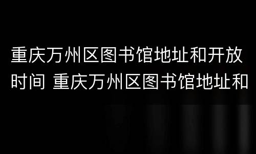 重庆万州区图书馆地址和开放时间 重庆万州区图书馆地址和开放时间查询