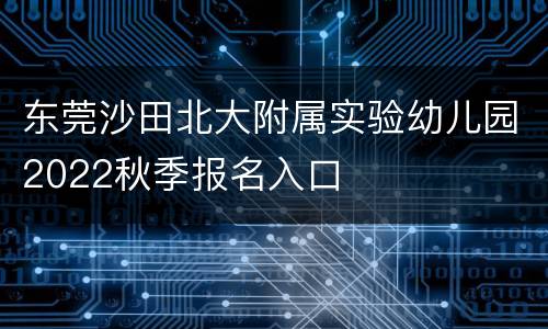 东莞沙田北大附属实验幼儿园2022秋季报名入口