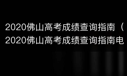 2020佛山高考成绩查询指南（2020佛山高考成绩查询指南电子版）