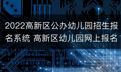 2022高新区公办幼儿园招生报名系统 高新区幼儿园网上报名