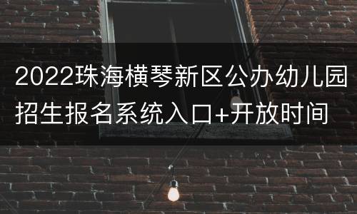 2022珠海横琴新区公办幼儿园招生报名系统入口+开放时间