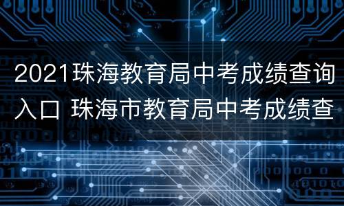 2021珠海教育局中考成绩查询入口 珠海市教育局中考成绩查询