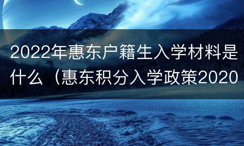 2022年惠东户籍生入学材料是什么（惠东积分入学政策2020）