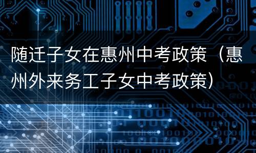 随迁子女在惠州中考政策（惠州外来务工子女中考政策）