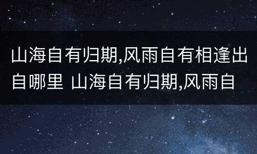 山海自有归期,风雨自有相逢出自哪里 山海自有归期,风雨自有相逢啥意思