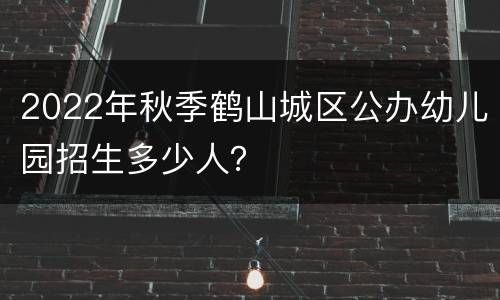 2022年秋季鹤山城区公办幼儿园招生多少人？