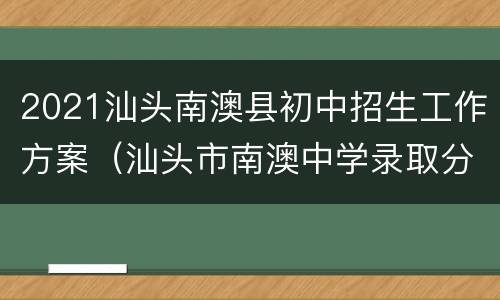 2021汕头南澳县初中招生工作方案（汕头市南澳中学录取分数线）