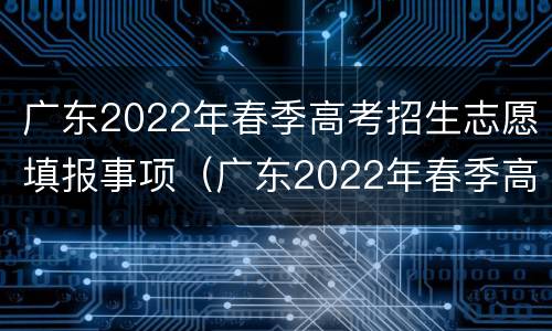 广东2022年春季高考招生志愿填报事项（广东2022年春季高考招生志愿填报事项是什么）