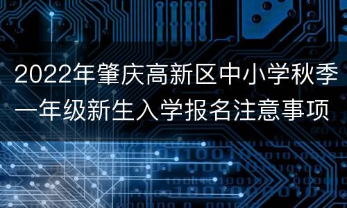 2022年肇庆高新区中小学秋季一年级新生入学报名注意事项汇总