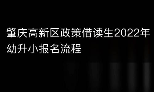 肇庆高新区政策借读生2022年幼升小报名流程