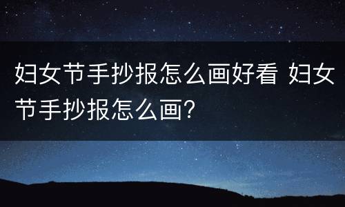 妇女节手抄报怎么画好看 妇女节手抄报怎么画?