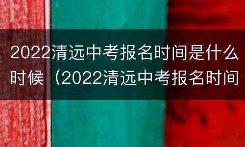2022清远中考报名时间是什么时候（2022清远中考报名时间是什么时候公布）