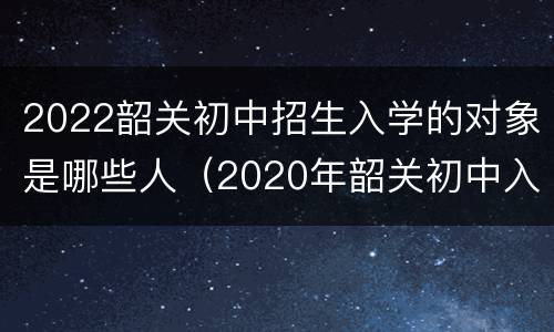2022韶关初中招生入学的对象是哪些人（2020年韶关初中入学划片区）