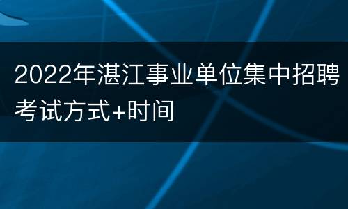 2022年湛江事业单位集中招聘考试方式+时间