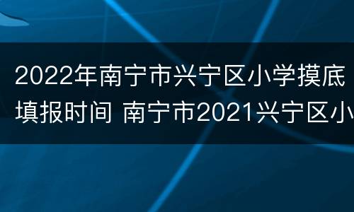 2022年南宁市兴宁区小学摸底填报时间 南宁市2021兴宁区小学摸底报名