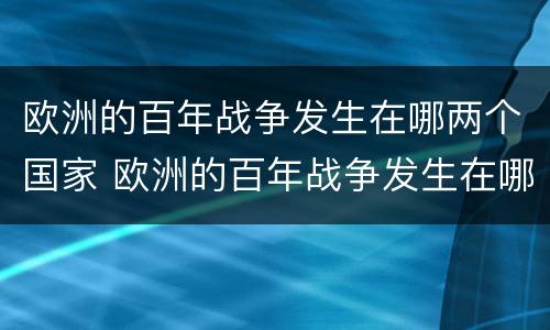 欧洲的百年战争发生在哪两个国家 欧洲的百年战争发生在哪两个国家之间