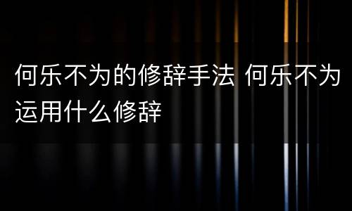 何乐不为的修辞手法 何乐不为运用什么修辞