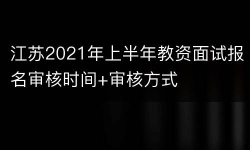 江苏2021年上半年教资面试报名审核时间+审核方式