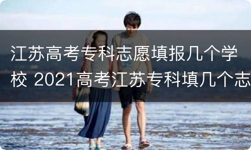 江苏高考专科志愿填报几个学校 2021高考江苏专科填几个志愿