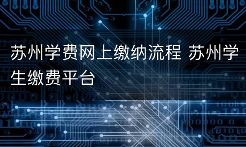 苏州学费网上缴纳流程 苏州学生缴费平台