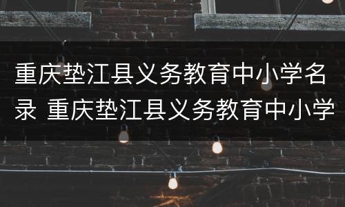 重庆垫江县义务教育中小学名录 重庆垫江县义务教育中小学名录查询