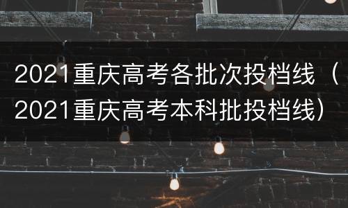2021重庆高考各批次投档线（2021重庆高考本科批投档线）