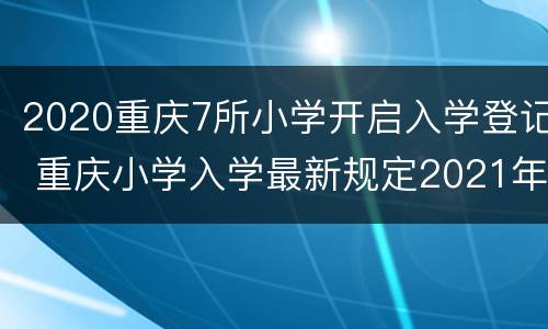 2020重庆7所小学开启入学登记 重庆小学入学最新规定2021年