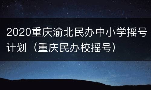 2020重庆渝北民办中小学摇号计划（重庆民办校摇号）