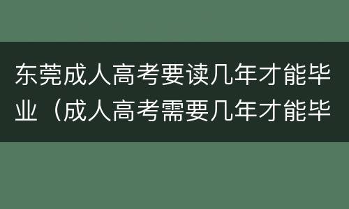 东莞成人高考要读几年才能毕业（成人高考需要几年才能毕业）