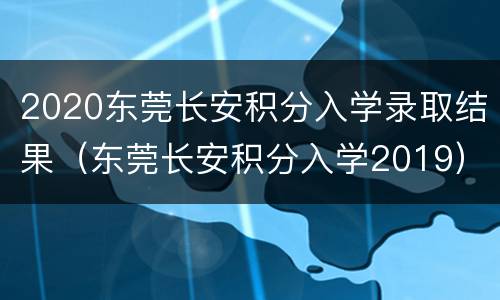 2020东莞长安积分入学录取结果（东莞长安积分入学2019）