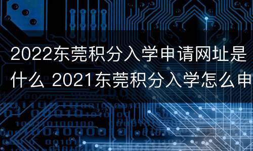 2022东莞积分入学申请网址是什么 2021东莞积分入学怎么申请