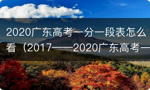 2020广东高考一分一段表怎么看（2017——2020广东高考一分一段表）