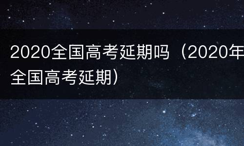 2020全国高考延期吗（2020年全国高考延期）