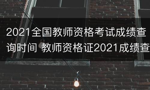 2021全国教师资格考试成绩查询时间 教师资格证2021成绩查询时间
