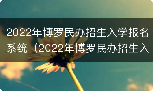 2022年博罗民办招生入学报名系统（2022年博罗民办招生入学报名系统查询）