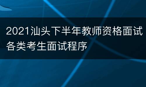 2021汕头下半年教师资格面试各类考生面试程序