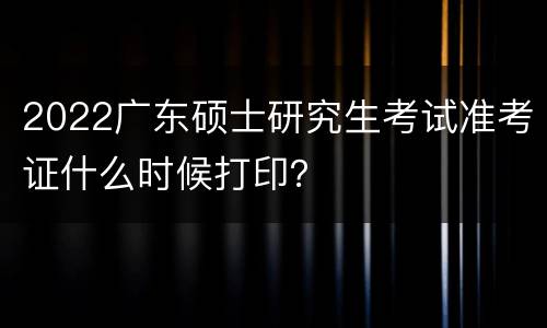 2022广东硕士研究生考试准考证什么时候打印？