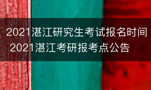 2021湛江研究生考试报名时间 2021湛江考研报考点公告