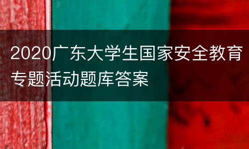 2020广东大学生国家安全教育专题活动题库答案