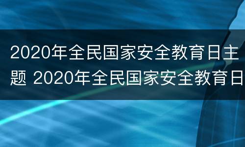 2020年全民国家安全教育日主题 2020年全民国家安全教育日主题观后感