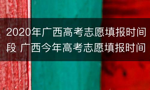 2020年广西高考志愿填报时间段 广西今年高考志愿填报时间