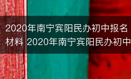 2020年南宁宾阳民办初中报名材料 2020年南宁宾阳民办初中报名材料表