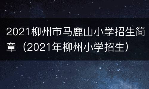 2021柳州市马鹿山小学招生简章（2021年柳州小学招生）