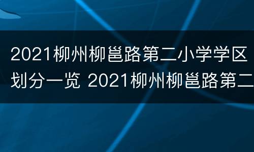 2021柳州柳邕路第二小学学区划分一览 2021柳州柳邕路第二小学学区划分一览