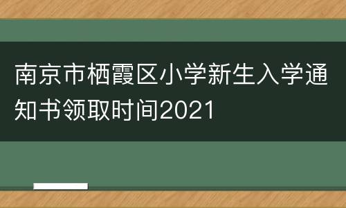 南京市栖霞区小学新生入学通知书领取时间2021