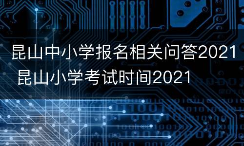 昆山中小学报名相关问答2021 昆山小学考试时间2021