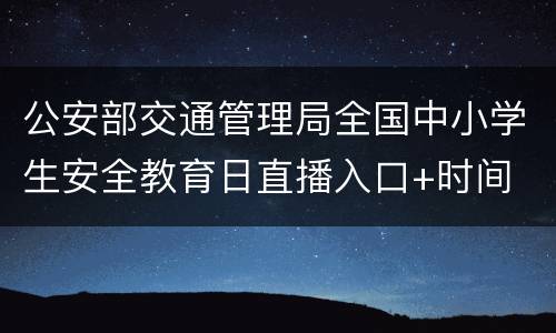 公安部交通管理局全国中小学生安全教育日直播入口+时间