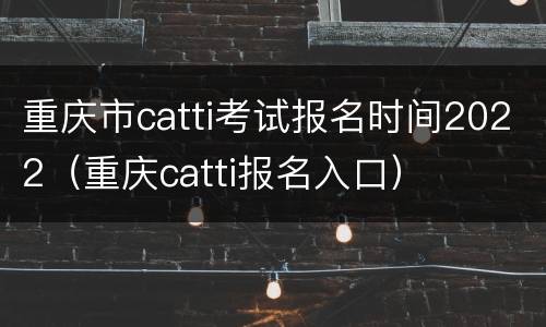 重庆市catti考试报名时间2022（重庆catti报名入口）