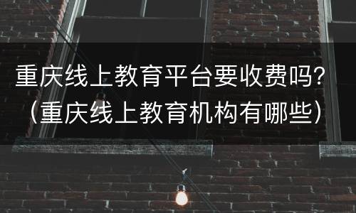 重庆线上教育平台要收费吗？（重庆线上教育机构有哪些）